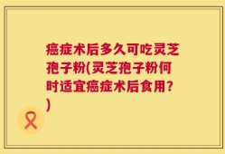 癌症术后多久可吃灵芝孢子粉(灵芝孢子粉何时适宜癌症术后食用？)