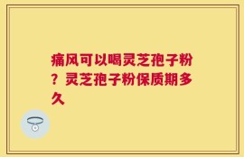 痛风可以喝灵芝孢子粉？灵芝孢子粉保质期多久