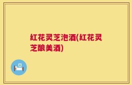 红花灵芝泡酒(红花灵芝酿美酒)