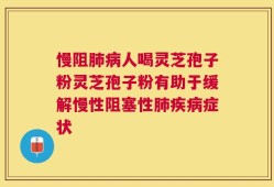 慢阻肺病人喝灵芝孢子粉灵芝孢子粉有助于缓解慢性阻塞性肺疾病症状