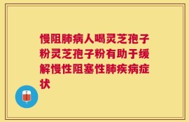 慢阻肺病人喝灵芝孢子粉灵芝孢子粉有助于缓解慢性阻塞性肺疾病症状