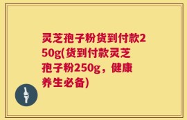 灵芝孢子粉货到付款250g(货到付款灵芝孢子粉250g，健康养生必备)