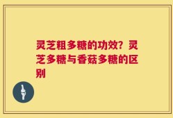 灵芝粗多糖的功效？灵芝多糖与香菇多糖的区别