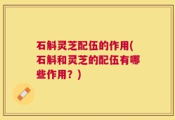 石斛灵芝配伍的作用(石斛和灵芝的配伍有哪些作用？)