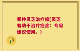哪种灵芝治疗瘤(灵芝有助于治疗癌症：专家建议使用。)