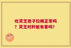 吃灵芝孢子拉稀正常吗？灵芝对肝脏有害吗？
