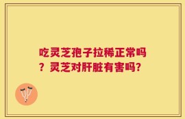 吃灵芝孢子拉稀正常吗？灵芝对肝脏有害吗？