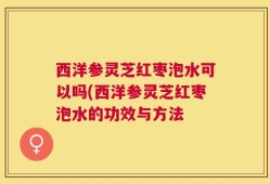 西洋参灵芝红枣泡水可以吗(西洋参灵芝红枣泡水的功效与方法
