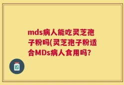 mds病人能吃灵芝孢子粉吗(灵芝孢子粉适合MDs病人食用吗？