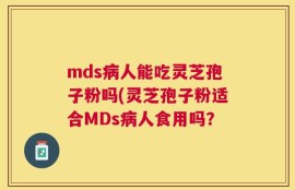 mds病人能吃灵芝孢子粉吗(灵芝孢子粉适合MDs病人食用吗？