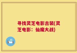 寻找灵芝电影古装(灵芝电影：仙魔大战)
