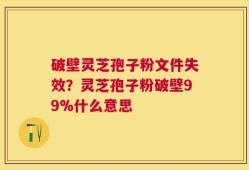 破壁灵芝孢子粉文件失效？灵芝孢子粉破壁99%什么意思