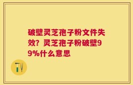 破壁灵芝孢子粉文件失效？灵芝孢子粉破壁99%什么意思