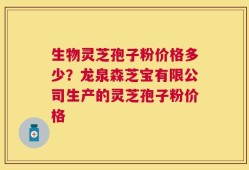 生物灵芝孢子粉价格多少？龙泉森芝宝有限公司生产的灵芝孢子粉价格