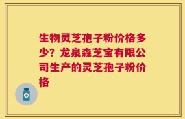 生物灵芝孢子粉价格多少？龙泉森芝宝有限公司生产的灵芝孢子粉价格