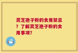 灵芝孢子粉的食用禁忌？了解灵芝孢子粉的食用事项？