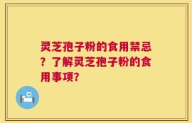 灵芝孢子粉的食用禁忌？了解灵芝孢子粉的食用事项？