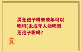 灵芝孢子粉未成年可以喝吗(未成年人能喝灵芝孢子粉吗？