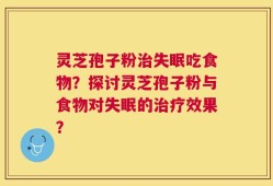 灵芝孢子粉治失眠吃食物？探讨灵芝孢子粉与食物对失眠的治疗效果？
