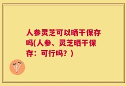 人参灵芝可以晒干保存吗(人参、灵芝晒干保存：可行吗？)
