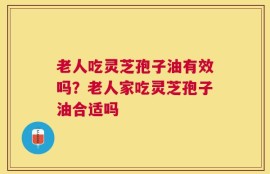 老人吃灵芝孢子油有效吗？老人家吃灵芝孢子油合适吗
