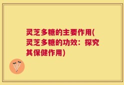 灵芝多糖的主要作用(灵芝多糖的功效：探究其保健作用)