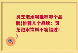 灵芝泡水喝推荐哪个品牌(推荐几个品牌：灵芝泡水饮料不容错过！)