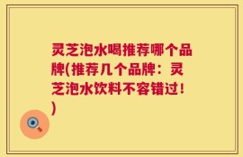 灵芝泡水喝推荐哪个品牌(推荐几个品牌：灵芝泡水饮料不容错过！)