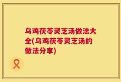 乌鸡茯苓灵芝汤做法大全(乌鸡茯苓灵芝汤的做法分享)