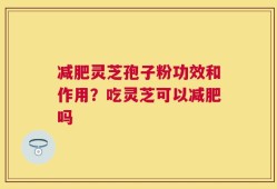 减肥灵芝孢子粉功效和作用？吃灵芝可以减肥吗