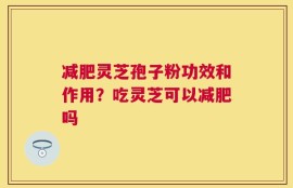 减肥灵芝孢子粉功效和作用？吃灵芝可以减肥吗