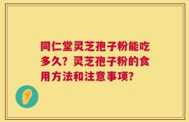 同仁堂灵芝孢子粉能吃多久？灵芝孢子粉的食用方法和注意事项？