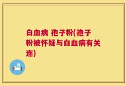 白血病 孢子粉(孢子粉被怀疑与白血病有关连)