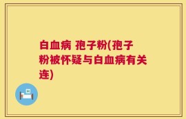 白血病 孢子粉(孢子粉被怀疑与白血病有关连)