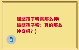 破壁孢子粉真那么神(破壁孢子粉：真的那么神奇吗？)