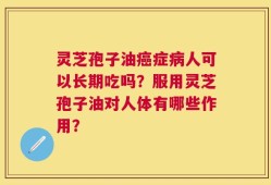 灵芝孢子油癌症病人可以长期吃吗？服用灵芝孢子油对人体有哪些作用？