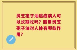 灵芝孢子油癌症病人可以长期吃吗？服用灵芝孢子油对人体有哪些作用？