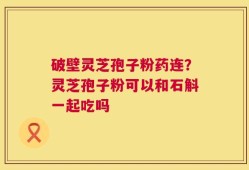 破壁灵芝孢子粉药连？灵芝孢子粉可以和石斛一起吃吗