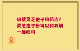 破壁灵芝孢子粉药连？灵芝孢子粉可以和石斛一起吃吗