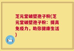 芝元堂破壁孢子粉(芝元堂破壁孢子粉：提高免疫力，助你健康生活)