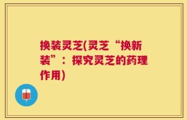换装灵芝(灵芝“换新装”：探究灵芝的药理作用)