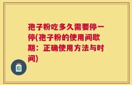 孢子粉吃多久需要停一停(孢子粉的使用间歇期：正确使用方法与时间)