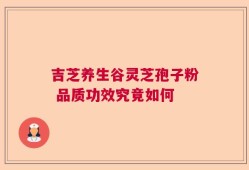吉芝养生谷灵芝孢子粉 品质功效究竟如何
