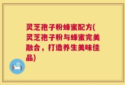灵芝孢子粉蜂蜜配方(灵芝孢子粉与蜂蜜完美融合，打造养生美味佳品)