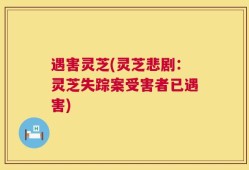 遇害灵芝(灵芝悲剧：灵芝失踪案受害者已遇害)