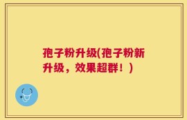 孢子粉升级(孢子粉新升级，效果超群！)
