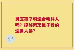 灵芝孢子粉适合啥样人喝？探秘灵芝孢子粉的适用人群？