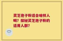 灵芝孢子粉适合啥样人喝？探秘灵芝孢子粉的适用人群？