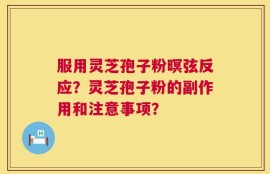 服用灵芝孢子粉暝弦反应？灵芝孢子粉的副作用和注意事项？