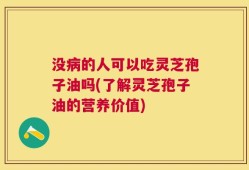 没病的人可以吃灵芝孢子油吗(了解灵芝孢子油的营养价值)